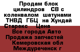 Продам блок цилиндров D4СВ с коленвалом, шатунами, ТНВД, ГБЦ, на Хундай Старекс  › Цена ­ 50 000 - Все города Авто » Продажа запчастей   . Кемеровская обл.,Междуреченск г.